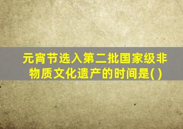 元宵节选入第二批国家级非物质文化遗产的时间是( )